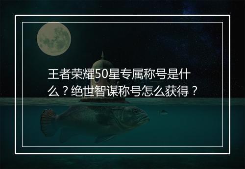王者荣耀50星专属称号是什么？绝世智谋称号怎么获得？