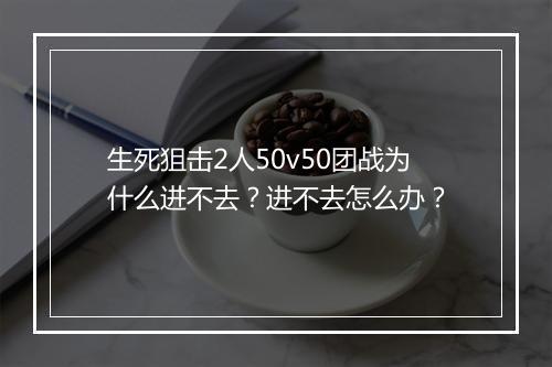 生死狙击2人50v50团战为什么进不去?进不去怎么办?
