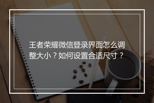 王者荣耀微信登录界面怎么调整大小?如何设置合适尺寸?