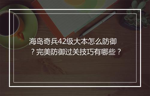 海岛奇兵42级大本怎么防御？完美防御过关技巧有哪些？