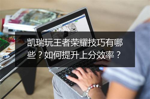 凯瑞玩王者荣耀技巧有哪些？如何提升上分效率？