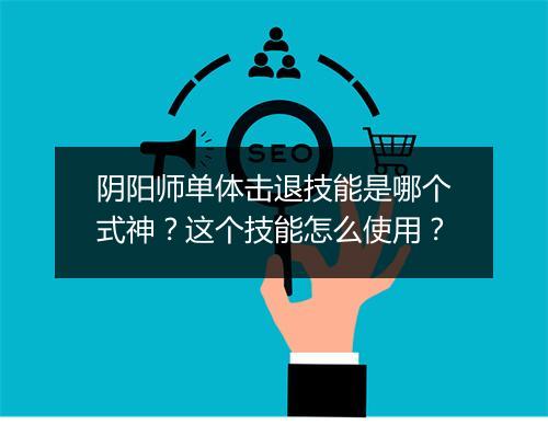 阴阳师单体击退技能是哪个式神？这个技能怎么使用？