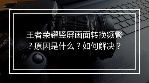 王者荣耀竖屏画面转换频繁?原因是什么?如何解决?