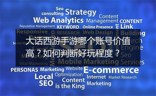 大话西游手游哪个账号价值高？如何判断好玩程度？