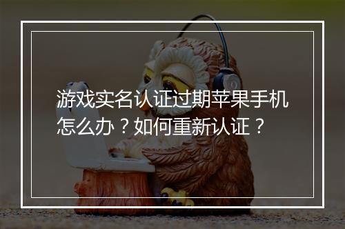 游戏实名认证过期苹果手机怎么办？如何重新认证？