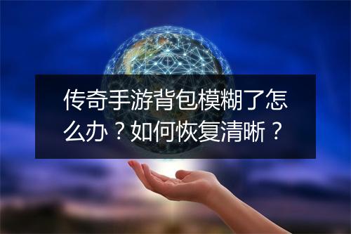 传奇手游背包模糊了怎么办？如何恢复清晰？