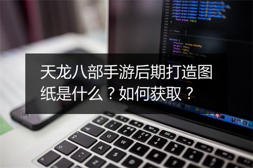 天龙八部手游后期打造图纸是什么？如何获取？