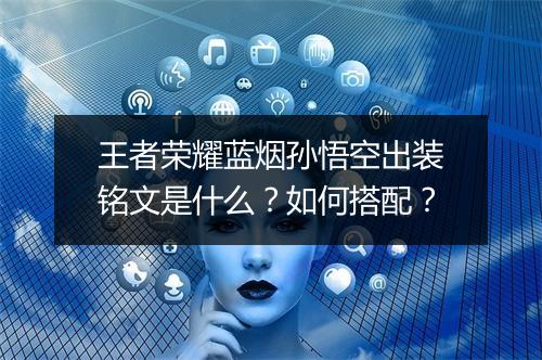 王者荣耀蓝烟孙悟空出装铭文是什么?如何搭配?