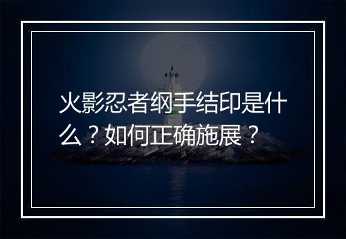 火影忍者纲手结印是什么？如何正确施展？