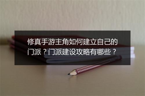 修真手游主角如何建立自己的门派？门派建设攻略有哪些？