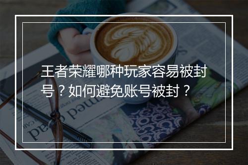 王者荣耀哪种玩家容易被封号？如何避免账号被封？