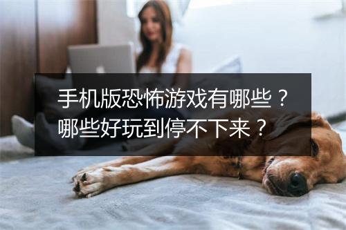 手机版恐怖游戏有哪些？哪些好玩到停不下来？