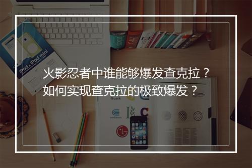 火影忍者中谁能够爆发查克拉？如何实现查克拉的极致爆发？