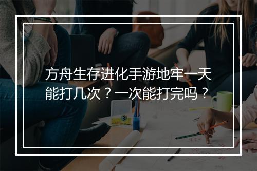 方舟生存进化手游地牢一天能打几次?一次能打完吗?