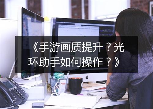 《手游画质提升?光环助手如何操作?》