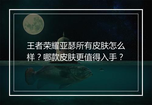 王者荣耀亚瑟所有皮肤怎么样？哪款皮肤更值得入手？