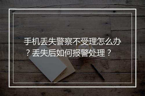 手机丢失警察不受理怎么办?丢失后如何报警处理?