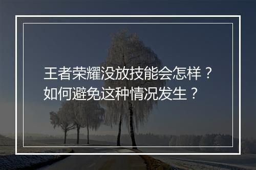 王者荣耀没放技能会怎样？如何避免这种情况发生？