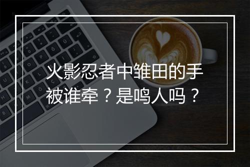 火影忍者中雏田的手被谁牵？是鸣人吗？