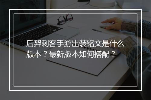 后羿刺客手游出装铭文是什么版本？最新版本如何搭配？