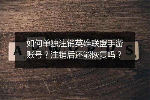 如何单独注销英雄联盟手游账号？注销后还能恢复吗？
