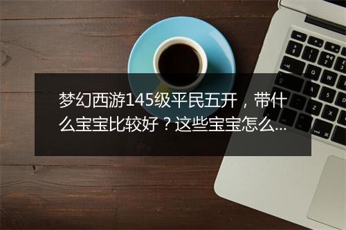 梦幻西游145级平民五开,带什么宝宝比较好?这些宝宝怎么搭配?
