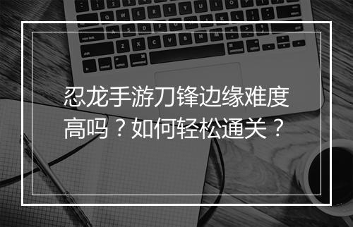 忍龙手游刀锋边缘难度高吗？如何轻松通关？