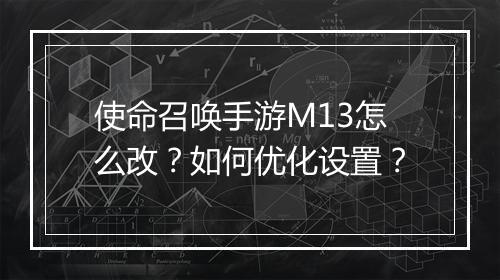 使命召唤手游M13怎么改？如何优化设置？