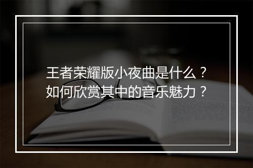 王者荣耀版小夜曲是什么？如何欣赏其中的音乐魅力？