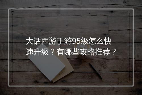 大话西游手游95级怎么快速升级？有哪些攻略推荐？