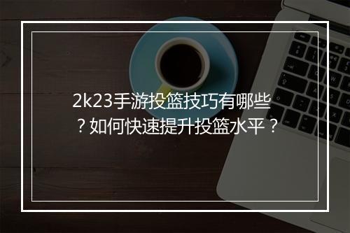 2k23手游投篮技巧有哪些？如何快速提升投篮水平？