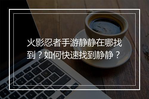 火影忍者手游静静在哪找到？如何快速找到静静？