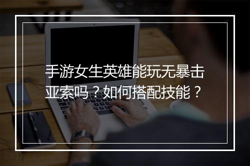 手游女生英雄能玩无暴击亚索吗?如何搭配技能?