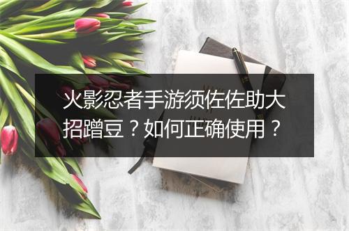 火影忍者手游须佐佐助大招蹭豆？如何正确使用？