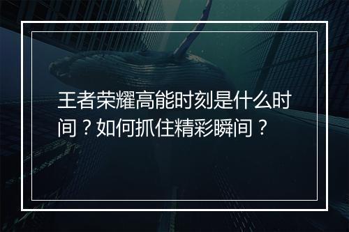 王者荣耀高能时刻是什么时间？如何抓住精彩瞬间？