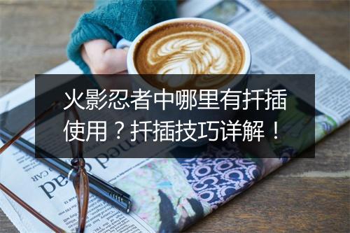 火影忍者中哪里有扦插使用？扦插技巧详解！