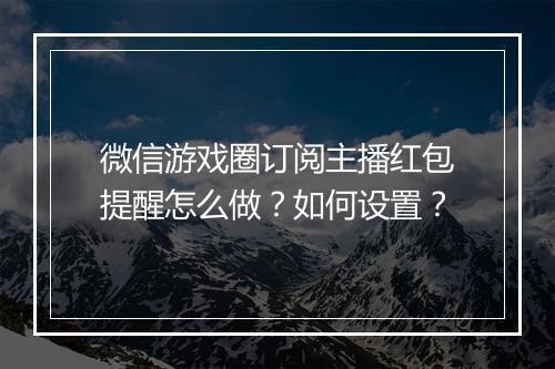 微信游戏圈订阅主播红包提醒怎么做？如何设置？