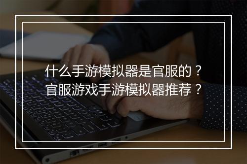 什么手游模拟器是官服的？官服游戏手游模拟器推荐？