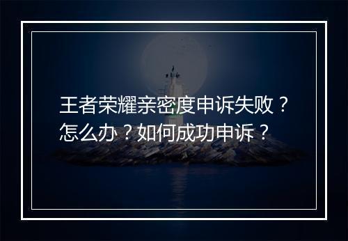 王者荣耀亲密度申诉失败？怎么办？如何成功申诉？