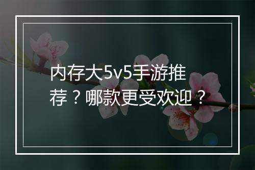 内存大5v5手游推荐?哪款更受欢迎?