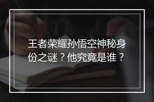 王者荣耀孙悟空神秘身份之谜？他究竟是谁？