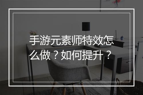 手游元素师特效怎么做？如何提升？