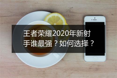 王者荣耀2020年新射手谁最强?如何选择?