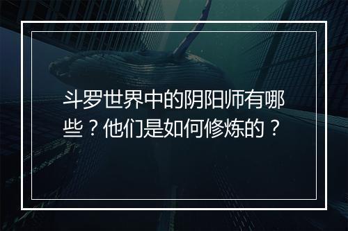 斗罗世界中的阴阳师有哪些？他们是如何修炼的？