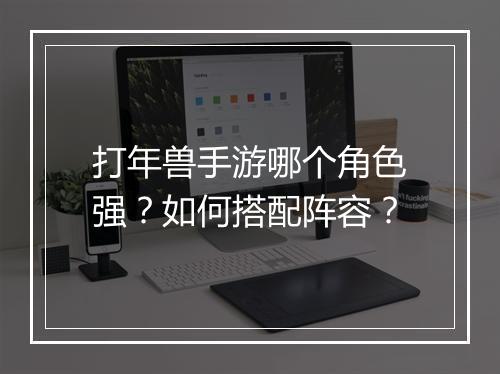 打年兽手游哪个角色强?如何搭配阵容?