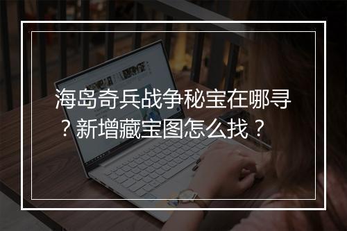 海岛奇兵战争秘宝在哪寻？新增藏宝图怎么找？