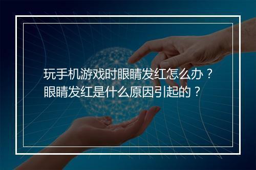 玩手机游戏时眼睛发红怎么办？眼睛发红是什么原因引起的？