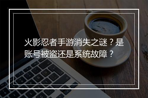 火影忍者手游消失之谜？是账号被盗还是系统故障？