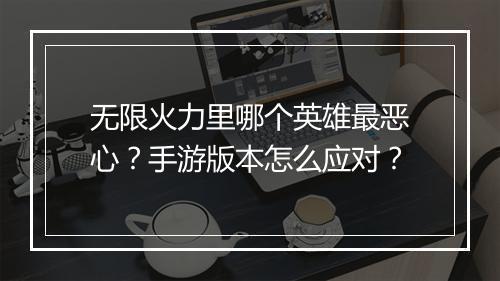 无限火力里哪个英雄最恶心?手游版本怎么应对?