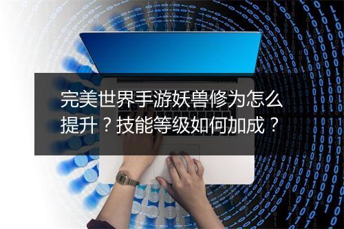 完美世界手游妖兽修为怎么提升？技能等级如何加成？